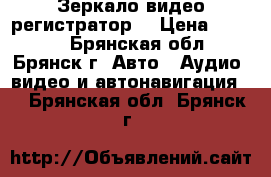 Зеркало видео регистратор  › Цена ­ 3 500 - Брянская обл., Брянск г. Авто » Аудио, видео и автонавигация   . Брянская обл.,Брянск г.